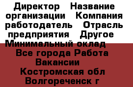 Директор › Название организации ­ Компания-работодатель › Отрасль предприятия ­ Другое › Минимальный оклад ­ 1 - Все города Работа » Вакансии   . Костромская обл.,Волгореченск г.